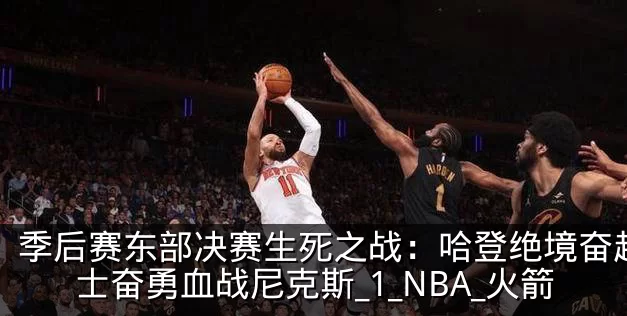 季后赛东部决赛生死之战：哈登绝境奋起，骑士奋勇血战尼克斯_1_NBA_火箭