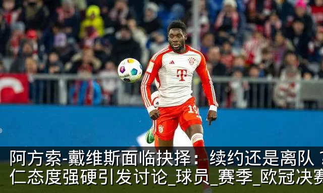 阿方索-戴维斯面临抉择：续约还是离队？拜仁态度强硬引发讨论_球员_赛季_欧冠决赛